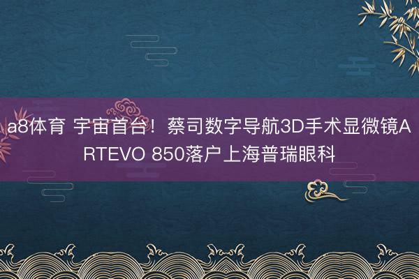 a8体育 宇宙首台！蔡司数字导航3D手术显微镜ARTEVO 850落户上海普瑞眼科