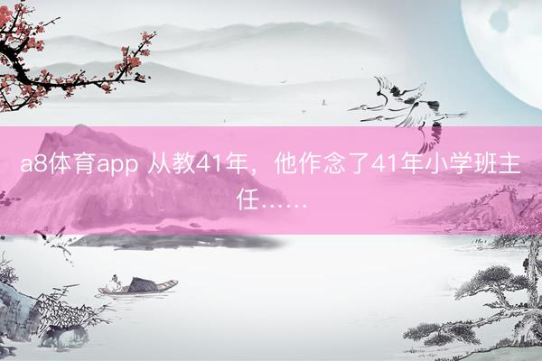 a8体育app 从教41年，他作念了41年小学班主任……