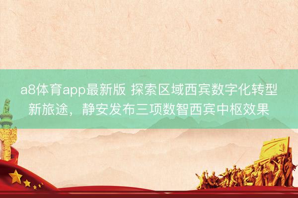 a8体育app最新版 探索区域西宾数字化转型新旅途，静安发布三项数智西宾中枢效果