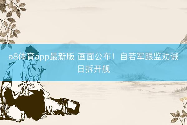 a8体育app最新版 画面公布！自若军跟监劝诫日拆开舰