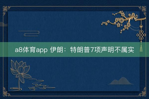 a8体育app 伊朗：特朗普7项声明不属实