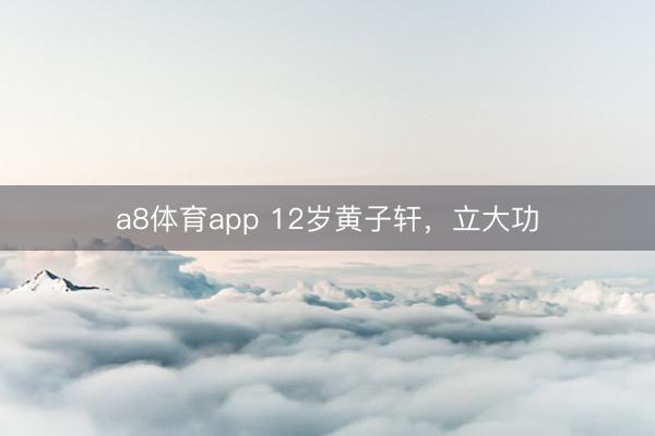 a8体育app 12岁黄子轩，立大功