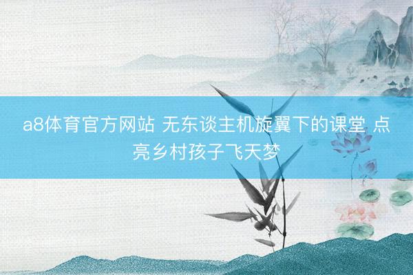 a8体育官方网站 无东谈主机旋翼下的课堂 点亮乡村孩子飞天梦