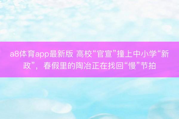 a8体育app最新版 高校“官宣”撞上中小学“新政”，春假里的陶冶正在找回“慢”节拍