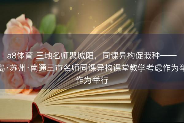 a8体育 三地名师聚城阳，同课异构促栽种——青岛·苏州·南通三市名师同课异构课堂教学考虑作为举行