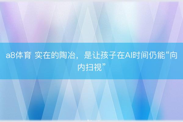 a8体育 实在的陶冶，是让孩子在AI时间仍能“向内扫视”