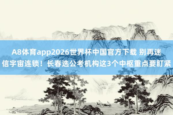 A8体育app2026世界杯中国官方下载 别再迷信宇宙连锁!长春选公考机构这3个中枢重点要盯紧