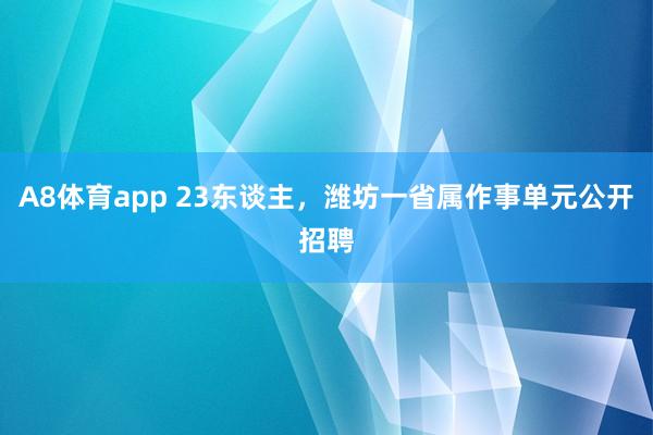 A8体育app 23东谈主，潍坊一省属作事单元公开招聘