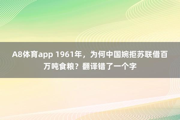 A8体育app 1961年，为何中国婉拒苏联借百万吨食粮？翻译错了一个字