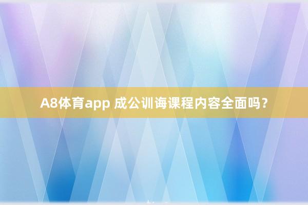 A8体育app 成公训诲课程内容全面吗？