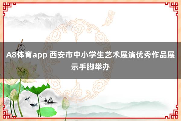 A8体育app 西安市中小学生艺术展演优秀作品展示手脚举办