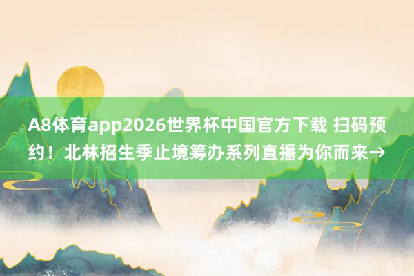 A8体育app2026世界杯中国官方下载 扫码预约！北林招生季止境筹办系列直播为你而来→