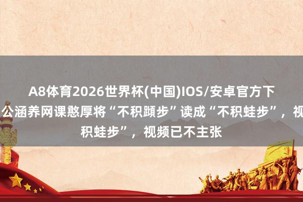 A8体育2026世界杯(中国)IOS/安卓官方下载 网友称中公涵养网课憨厚将“不积蹞步”读成“不积蛙步”,视频已不主张
