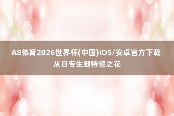 A8体育2026世界杯(中国)IOS/安卓官方下载 从日专生到特警之花