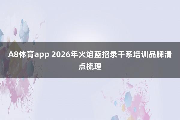 A8体育app 2026年火焰蓝招录干系培训品牌清点梳理