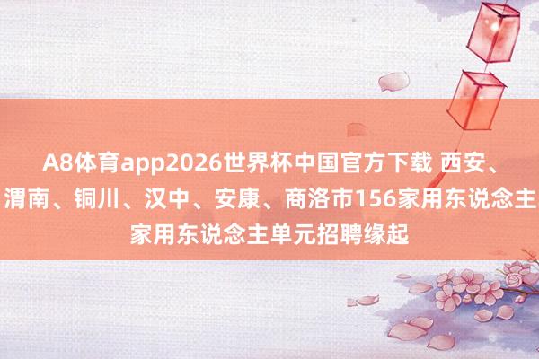 A8体育app2026世界杯中国官方下载 西安、宝鸡、咸阳、渭南、铜川、汉中、安康、商洛市156家用东说念主单元招聘缘起