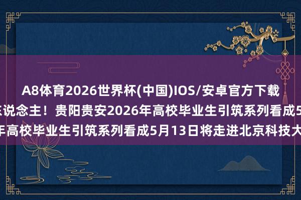 A8体育2026世界杯(中国)IOS/安卓官方下载 349个岗亭需求1200东说念主！贵阳贵安2026年高校毕业生引筑系列看成5月13日将走进北京科技大学