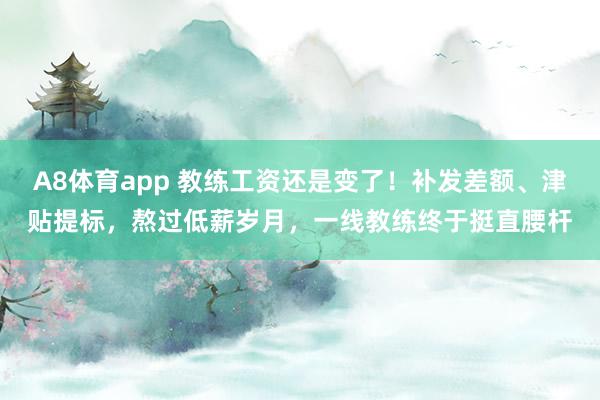 A8体育app 教练工资还是变了！补发差额、津贴提标，熬过低薪岁月，一线教练终于挺直腰杆