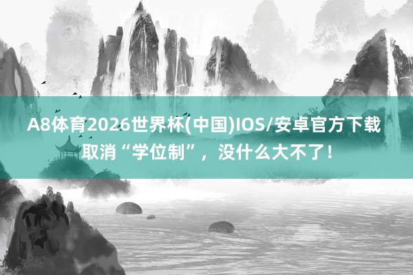A8体育2026世界杯(中国)IOS/安卓官方下载 取消“学位制”，没什么大不了！