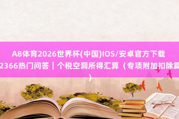 A8体育2026世界杯(中国)IOS/安卓官方下载 12366热门问答｜个税空洞所得汇算（专项附加扣除篇）
