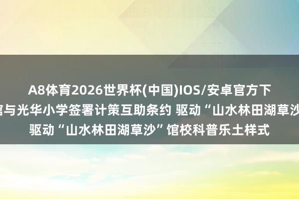 A8体育2026世界杯(中国)IOS/安卓官方下载 内蒙古当然博物馆与光华小学签署计策互助条约 驱动“山水林田湖草沙”馆校科普乐土样式