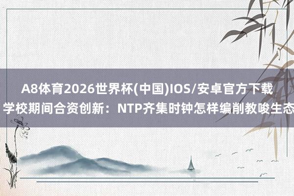 A8体育2026世界杯(中国)IOS/安卓官方下载 学校期间合资创新:NTP齐集时钟怎样编削教唆生态