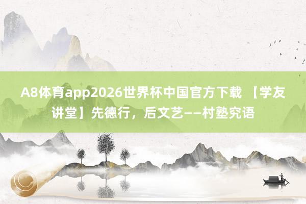 A8体育app2026世界杯中国官方下载 【学友讲堂】先德行,后文艺——村塾究语