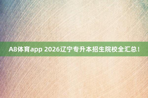 A8体育app 2026辽宁专升本招生院校全汇总！
