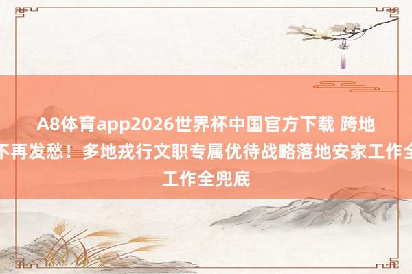 A8体育app2026世界杯中国官方下载 跨地使命不再发愁!多地戎行文职专属优待战略落地安家工作全兜底