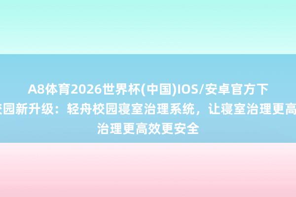 A8体育2026世界杯(中国)IOS/安卓官方下载 聪敏校园新升级:轻舟校园寝室治理系统,让寝室治理更高效更安全