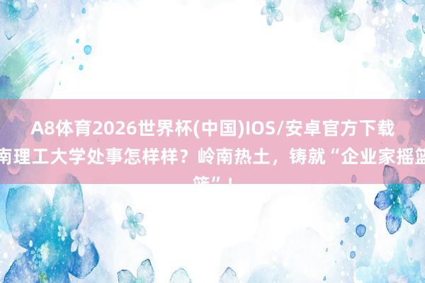 A8体育2026世界杯(中国)IOS/安卓官方下载 华南理工大学处事怎样样？岭南热土，铸就“企业家摇篮”！