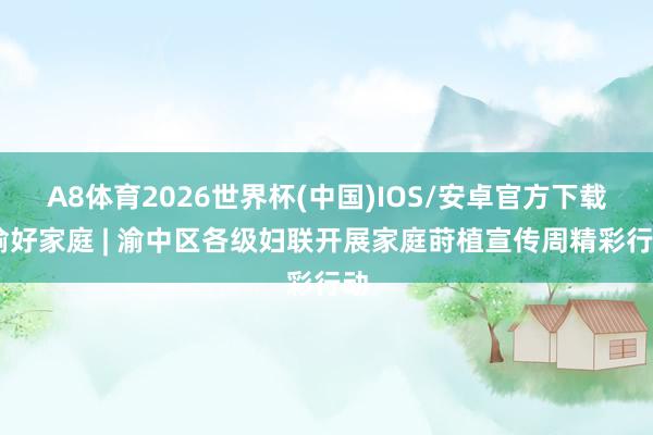A8体育2026世界杯(中国)IOS/安卓官方下载 渝好家庭 | 渝中区各级妇联开展家庭莳植宣传周精彩行动