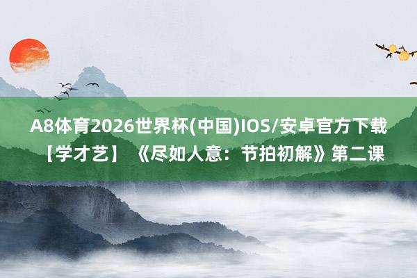 A8体育2026世界杯(中国)IOS/安卓官方下载 【学才艺】 《尽如人意：节拍初解》第二课
