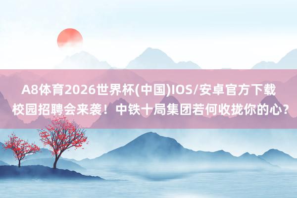 A8体育2026世界杯(中国)IOS/安卓官方下载 校园招聘会来袭！中铁十局集团若何收拢你的心？