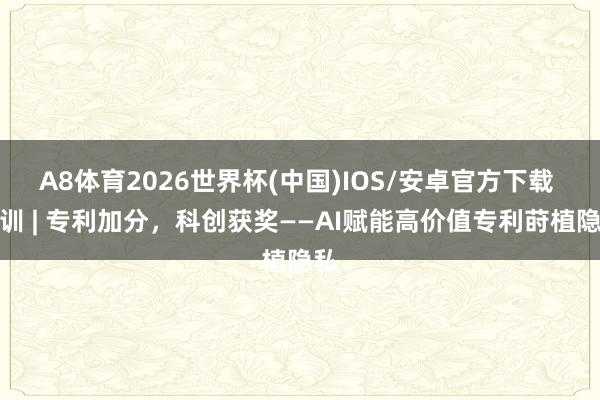A8体育2026世界杯(中国)IOS/安卓官方下载 培训 | 专利加分，科创获奖——AI赋能高价值专利莳植隐私