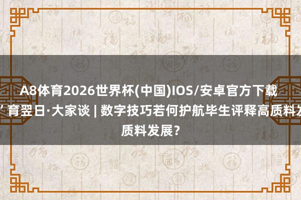 A8体育2026世界杯(中国)IOS/安卓官方下载 “数”育翌日·大家谈 | 数字技巧若何护航毕生评释高质料发展？