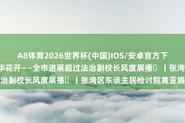 A8体育2026世界杯(中国)IOS/安卓官方下载 深耕法治沃土 看护芳华花开——全市进展超过法治副校长风度展播⑱丨张湾区东谈主民检讨院黄亚娟