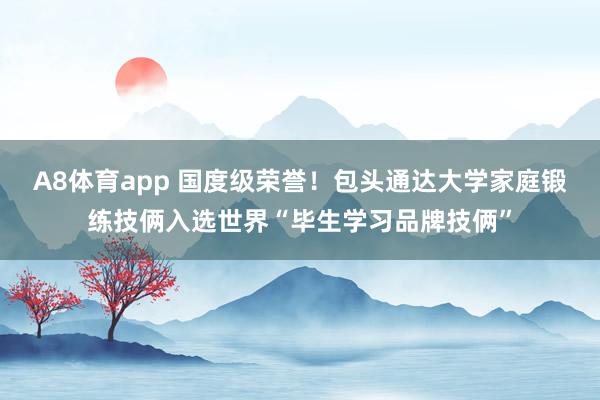A8体育app 国度级荣誉！包头通达大学家庭锻练技俩入选世界“毕生学习品牌技俩”