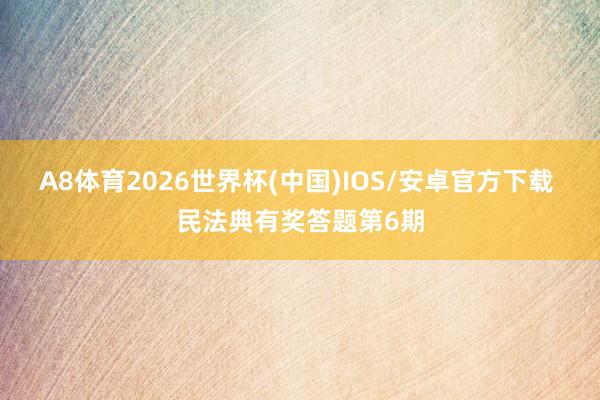A8体育2026世界杯(中国)IOS/安卓官方下载 民法典有奖答题第6期