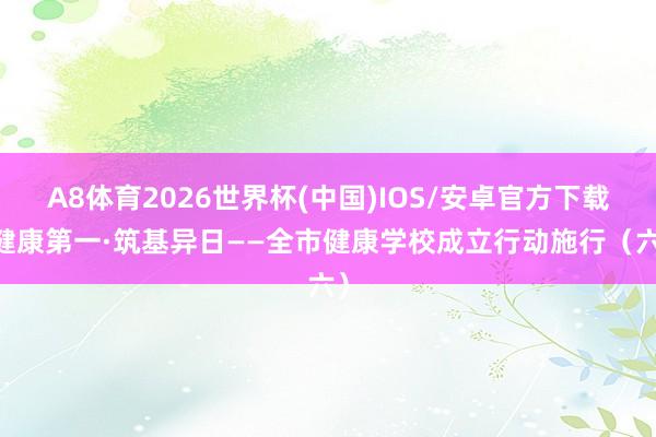 A8体育2026世界杯(中国)IOS/安卓官方下载 健康第一·筑基异日——全市健康学校成立行动施行（六）