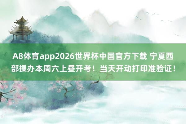 A8体育app2026世界杯中国官方下载 宁夏西部操办本周六上昼开考！当天开动打印准验证！