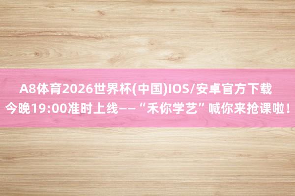 A8体育2026世界杯(中国)IOS/安卓官方下载 今晚19:00准时上线——“禾你学艺”喊你来抢课啦！
