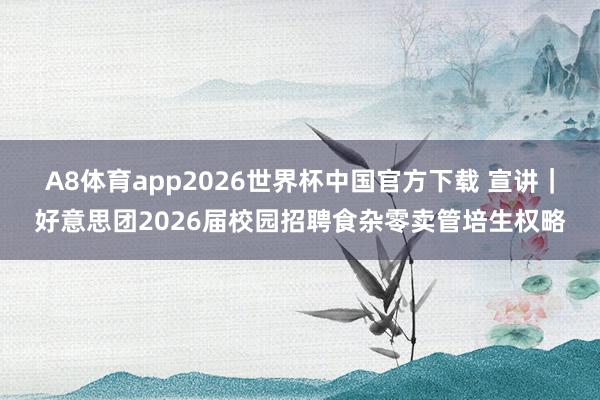 A8体育app2026世界杯中国官方下载 宣讲｜好意思团2026届校园招聘食杂零卖管培生权略