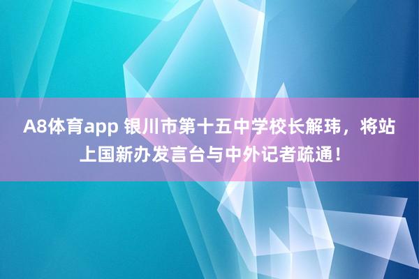 A8体育app 银川市第十五中学校长解玮，将站上国新办发言台与中外记者疏通！