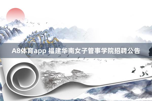 A8体育app 福建华南女子管事学院招聘公告