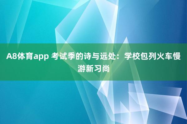 A8体育app 考试季的诗与远处:学校包列火车慢游新习尚