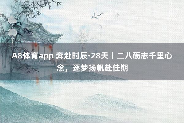 A8体育app 奔赴时辰·28天丨二八砺志千里心念，<a href=