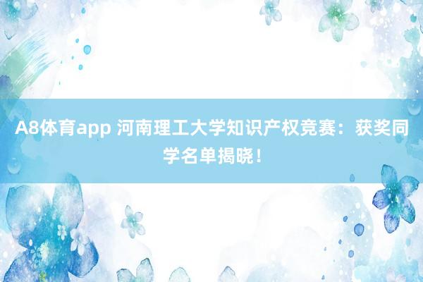 A8体育app 河南理工大学知识产权竞赛：获奖同学名单揭晓！