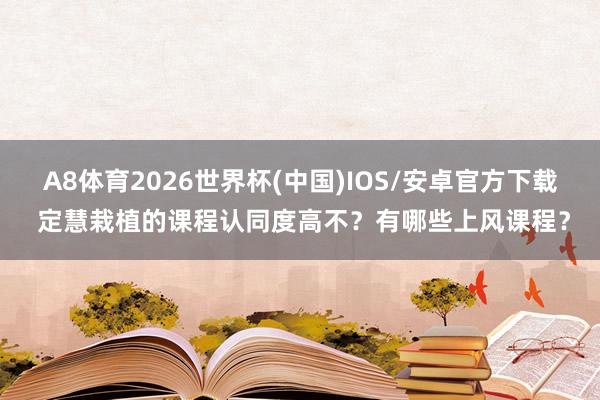 A8体育2026世界杯(中国)IOS/安卓官方下载 定慧栽植的课程认同度高不？有哪些上风课程？