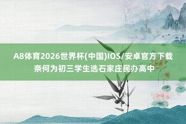 A8体育2026世界杯(中国)IOS/安卓官方下载 奈何为初三学生选石家庄民办高中